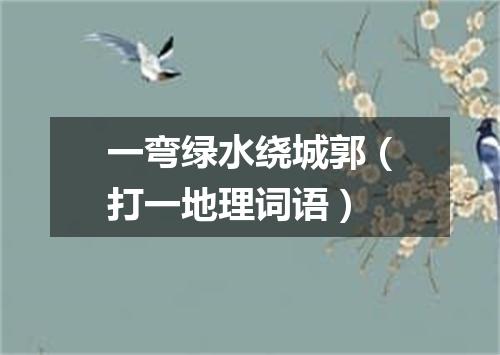 一弯绿水绕城郭（打一地理词语）
