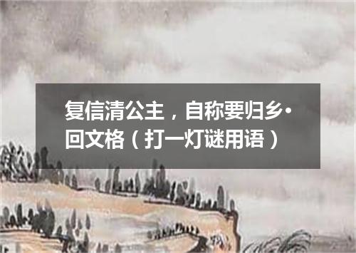 复信清公主，自称要归乡·回文格（打一灯谜用语）
