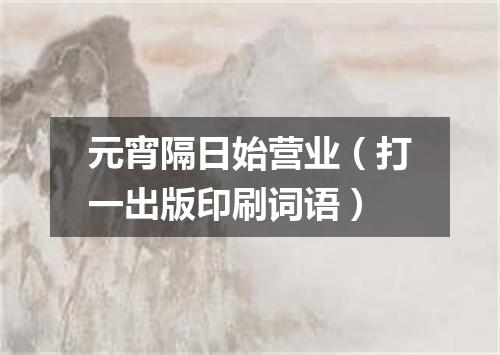 元宵隔日始营业（打一出版印刷词语）