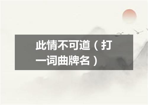 此情不可道（打一词曲牌名）