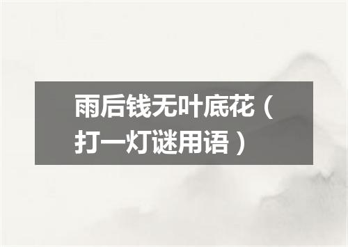 雨后钱无叶底花（打一灯谜用语）