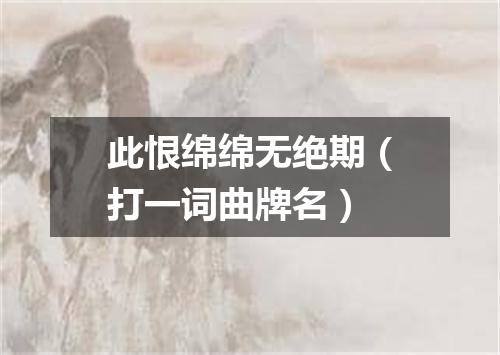 此恨绵绵无绝期（打一词曲牌名）