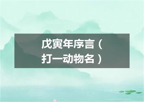 戊寅年序言（打一动物名）
