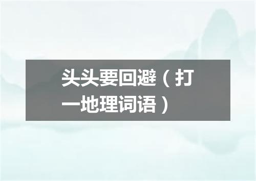 头头要回避（打一地理词语）
