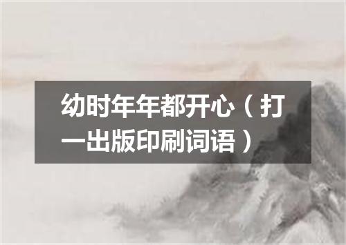 幼时年年都开心（打一出版印刷词语）