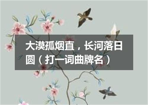 大漠孤烟直，长河落日圆（打一词曲牌名）