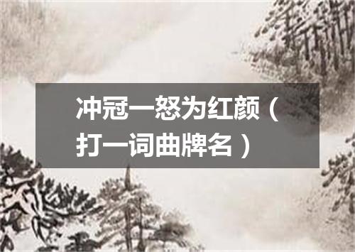 冲冠一怒为红颜（打一词曲牌名）