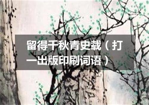 留得千秋青史载（打一出版印刷词语）