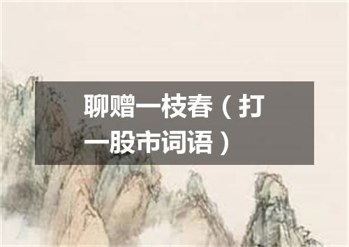 聊赠一枝春（打一股市词语）