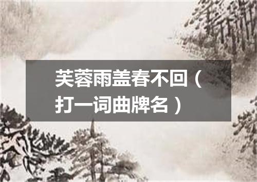 芙蓉雨盖春不回（打一词曲牌名）