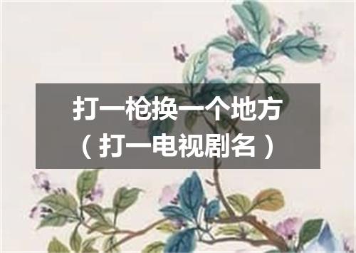 打一枪换一个地方（打一电视剧名）