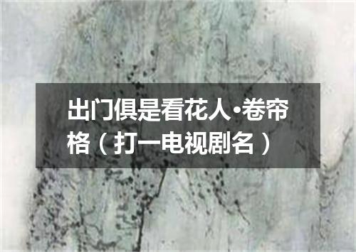 出门俱是看花人·卷帘格（打一电视剧名）
