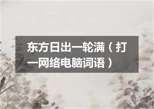东方日出一轮满（打一网络电脑词语）