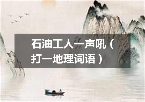 石油工人一声吼（打一地理词语）