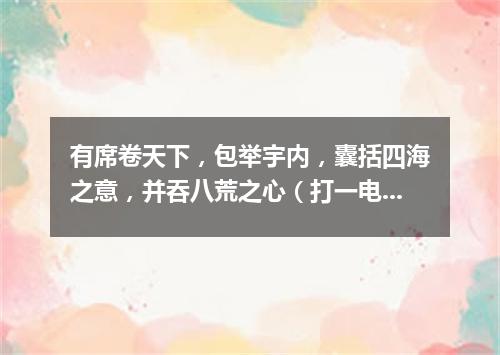 有席卷天下，包举宇内，囊括四海之意，并吞八荒之心（打一电视剧名）