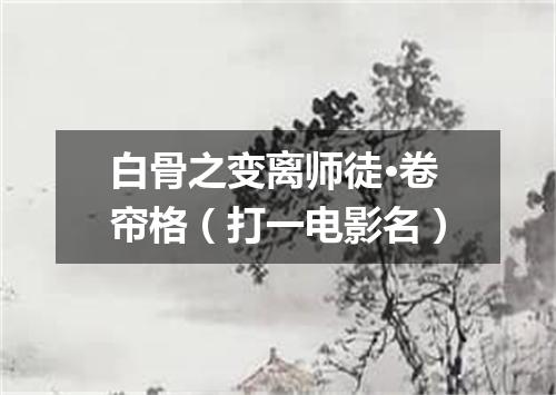 白骨之变离师徒·卷帘格（打一电影名）