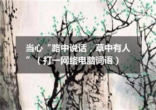 当心“路中说话，草中有人”（打一网络电脑词语）