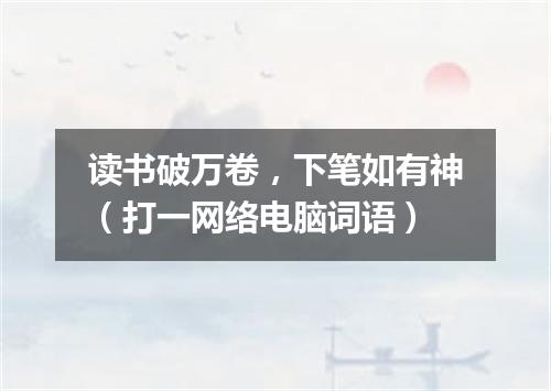 读书破万卷，下笔如有神（打一网络电脑词语）