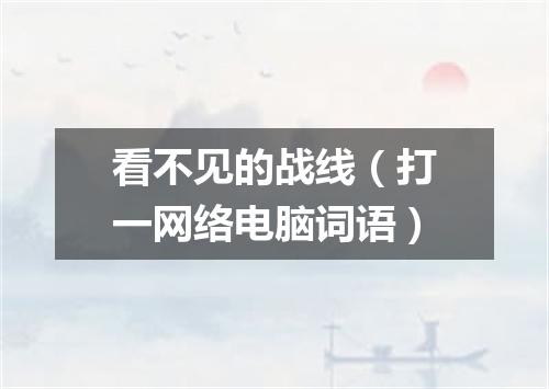 看不见的战线（打一网络电脑词语）