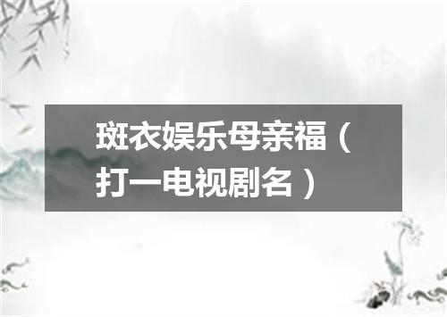斑衣娱乐母亲福（打一电视剧名）