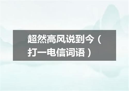 超然高风说到今（打一电信词语）
