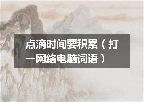 点滴时间要积累（打一网络电脑词语）