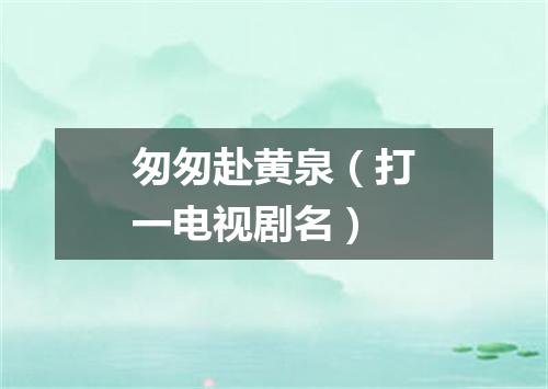 匆匆赴黄泉（打一电视剧名）