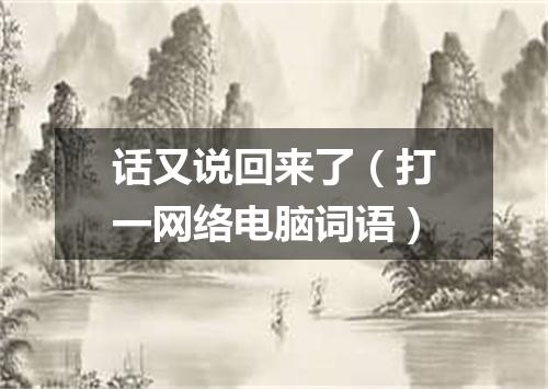 话又说回来了（打一网络电脑词语）