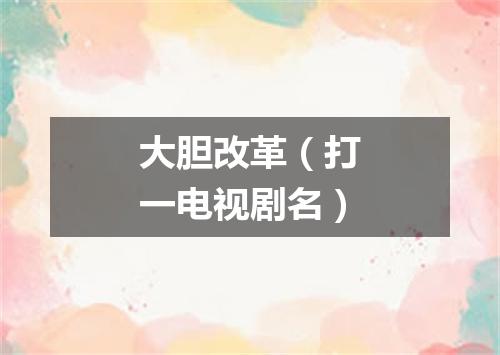 大胆改革（打一电视剧名）