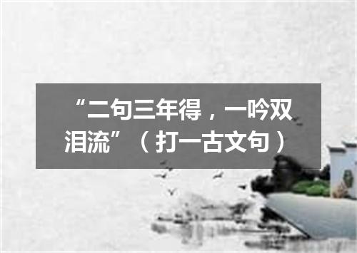 “二句三年得，一吟双泪流”（打一古文句）