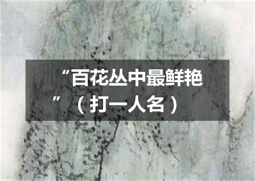 “百花丛中最鲜艳”（打一人名）