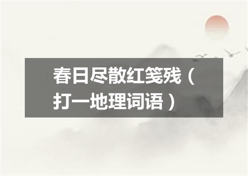 春日尽散红笺残（打一地理词语）