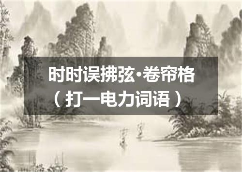 时时误拂弦·卷帘格（打一电力词语）