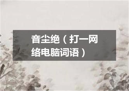 音尘绝（打一网络电脑词语）