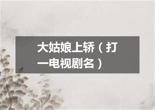 大姑娘上轿（打一电视剧名）