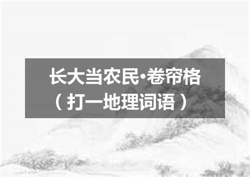 长大当农民·卷帘格（打一地理词语）