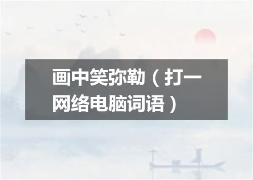 画中笑弥勒（打一网络电脑词语）