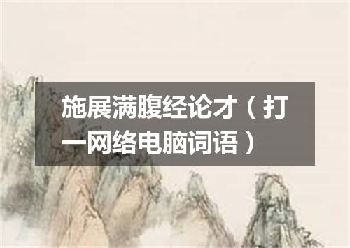 施展满腹经论才（打一网络电脑词语）