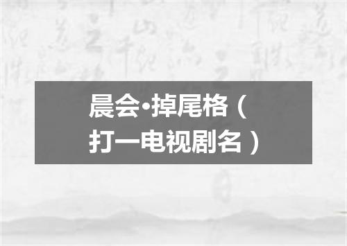 晨会·掉尾格（打一电视剧名）