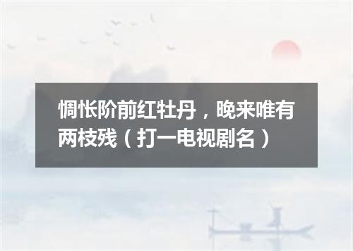 惆怅阶前红牡丹，晚来唯有两枝残（打一电视剧名）