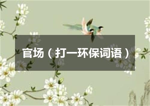 官场（打一环保词语）