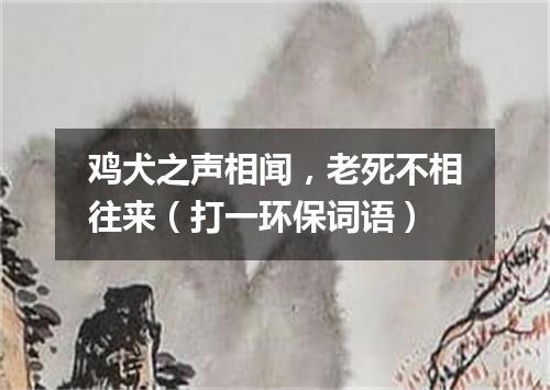鸡犬之声相闻，老死不相往来（打一环保词语）