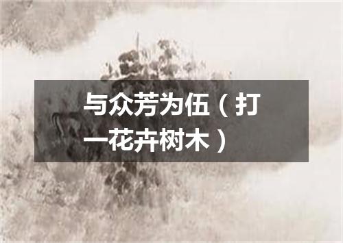 与众芳为伍（打一花卉树木）