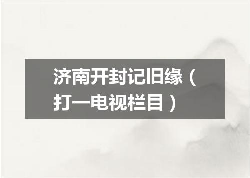 济南开封记旧缘（打一电视栏目）