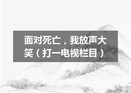 面对死亡，我放声大笑（打一电视栏目）