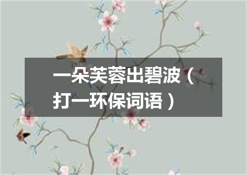 一朵芙蓉出碧波（打一环保词语）