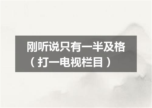 刚听说只有一半及格（打一电视栏目）