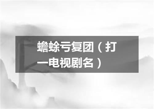 蟾蜍亏复团（打一电视剧名）