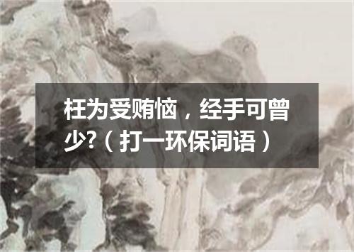 枉为受贿恼，经手可曾少?（打一环保词语）