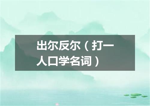 出尔反尔（打一人口学名词）